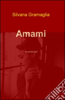 Amami. Io scrivo così libro di Gramaglia Silvana