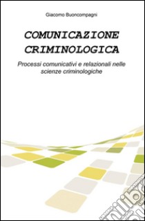 Comunicazione criminologica. Processi comunicativi e relazionali nelle scienze criminologiche libro di Buoncompagni Giacomo