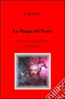 La magia del vento. Tre commedie musicali e un romanzo libro di Rosci Luigi