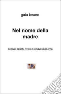 Nel nome della madre. Peccati antichi rivisti in chiave moderna libro di Ierace Gaia