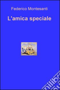 L'amica speciale libro di Montesanti Federico