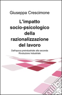 L'impatto socio-psicologico della razionalizzazione del lavoro. Dall'epoca preindustriale alla seconda rivoluzione industriale libro di Crescimone Giuseppa