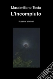 L'incompiuto. Poesie e aforismi libro di Testa Massimiliano