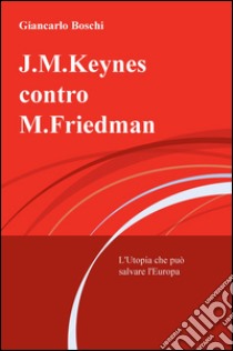 J.M. Keynes contro M. Friedman. L'utopia che può salvare l'Europa libro di Boschi Giancarlo