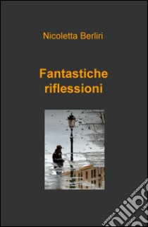 Fantastiche riflessioni libro di Berliri Nicoletta