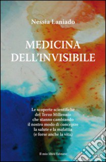 Medicina dell'invisibile. Le scoperte scientifiche del terzo millennio che stanno cambiando il nostro modo di concepire la salute e la malattia libro di Laniado Nessia