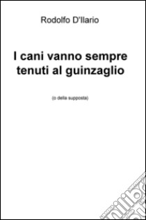 I cani vanno sempre tenuti al guinzaglio (o della supposta) libro di D'Ilario Rodolfo