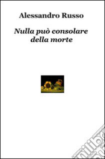 Nulla può consolare della morte libro di Russo Alessandro