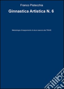 Ginnastica artistica. Vol. 6: Metodologia d'insegnamento di alcuni esercizi alla trave libro di Pistecchia Franco