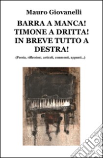 Barra a manca! timone a dritta! in breve tutto a destra. (Poesia, riflessioni, articoli, commenti, appunti...) libro di Giovanelli Mauro