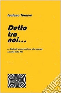 Detto tra noi... Dialoghi semiseri intorno alle massime amenità della vita libro di Tornese Luciano