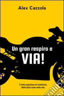 Un gran respiro e via! È tutta questione di traiettorie. Nella pista come nella vita libro di Cazzola Alex