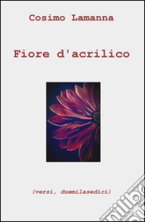 Fiore d'acrilico (versi, duemilasedici) libro di Lamanna Cosimo