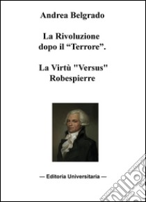 La Rivoluzione dopo il «terrore». La virtù «versus» Robespierre libro di Belgrado Andrea