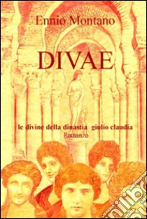 Divae. Le Divine della dinastia Giulio Claudia libro di Montano Ennio