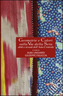 Geometrie e colori sulla via della seta. Abiti e tessuti dell'Asia Centrale libro di Lingiardi Alba; Figuccia Giuseppe