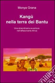 Kangu nella terra dei Bantu. Una straordinaria avventura nell'affascinante Africa libro di Grana Monya