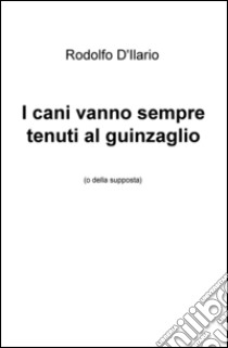 I cani vanno sempre tenuti al guinzaglio (o della supposta) libro di D'Ilario Rodolfo