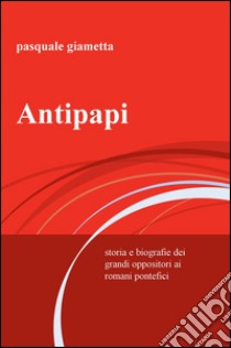 Antipapi. Storia e biografie dei grandi oppositori ai romani pontefici libro di Giametta Pasquale