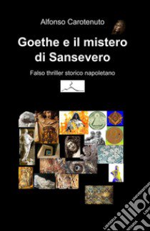 Goethe e il mistero di Sansevero. Falso thriller storico napoletano libro di Carotenuto Alfonso