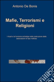 Mafie, terrorismi e religioni. I rituali e la funzione archetipa nella costruzione delle associazioni di tipo mafioso libro di De Bonis Antonio