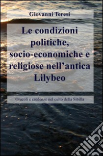 Le condizioni politiche, socio-economiche e religiose nell'antica Lilybeo. Oracoli e credenze nel culto della Sibilla Cumana libro di Teresi Giovanni