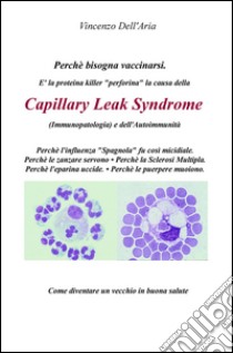 Perché bisogna vaccinarsi. È la proteina killer «perforina» la causa della Capillary Leach Syndrome (immunopatologia) e dell'autoimmunità libro di Dell'Aria Vincenzo