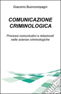 Comunicazione criminologica. Processi comunicativi e relazionali nelle scienze criminologiche libro di Buoncompagni Giacomo