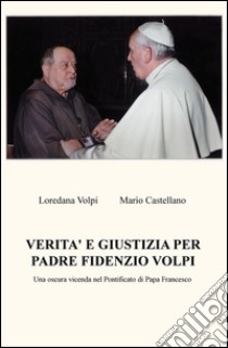 Verita e giustizia per padre Fidenzio Volpi. Una oscura vicenda nel Pontificato di Papa Francesco libro di Volpi Loredana; Castellano Mario