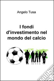 I fondi d'investimento nel mondo del calcio libro di Tusa Angelo