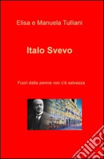 Italo Svevo. Fuori dalla penna non c'e salvezza libro di Tulliani Elisa; Tulliani Manuela