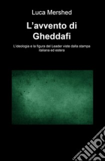 L'avvento di Gheddafi. L'ideologia e la figura del Leader viste dalla stampa italiana ed estera libro di Mershed Luca