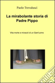 La mirabolante storia di Padre Pippo. Vita morte e miracoli di un Sant'uomo libro di Trovalusci Paolo