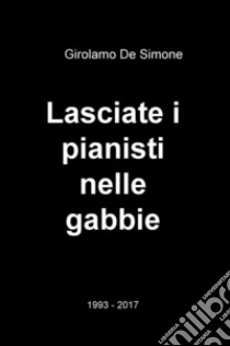 Lasciate i pianisti nelle gabbie. 1993-2017 libro di De Simone Girolamo