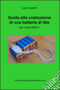 Guida alla costruzione di una batteria al litio per mezzi elettrici libro di Cassioli Luca