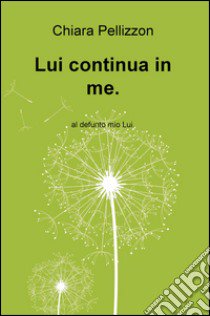 Lui continua in me. Al defunto mio Lui libro di Pellizzon Chiara