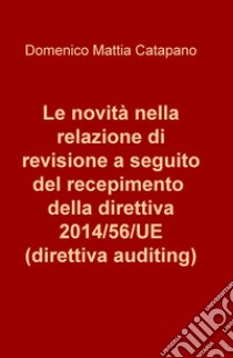 Le novità nella relazione di revisione a seguito del recepimento della direttiva 2014/56/UE (direttiva auditing) libro di Catapano Domenico Mattia