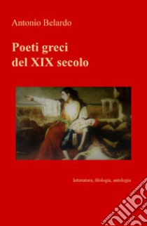 Poeti greci del XIX secolo. Letteratura, filologia, antologia libro di Belardo Antonio