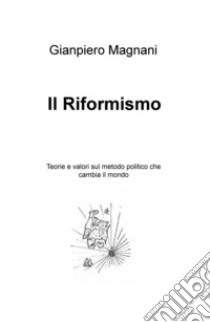 Il riformismo. Teorie e valori sul metodo politico che cambia il mondo libro di Magnani Gianpiero