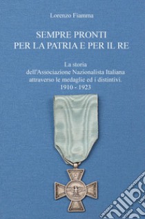 Sempre pronti per la patria e per il re. La storia dell'Associazione Nazionalista Italiana attraverso le sue medaglie ed i distintivi, nel periodo 1910-1923 libro di Fiamma Lorenzo