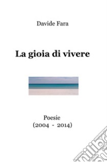 La gioia di vivere. Poesie (2004-2014) libro di Fara Davide