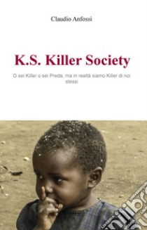 K.S. Killer Society. O sei killer o sei preda, ma in realta siamo killer di noi stessi libro di Anfossi Claudio