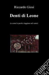 Denti di leone (o come le parole viaggiano nel vento) libro di Giosi Riccardo