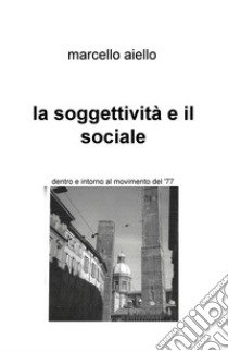 La soggettività e il sociale. Dentro e intorno al movimento del '77 libro di Aiello Marcello