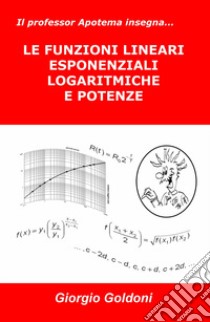 Il professor Apotema insegna... le funzioni lineari esponenziali logaritmiche e potenze libro di Goldoni Giorgio