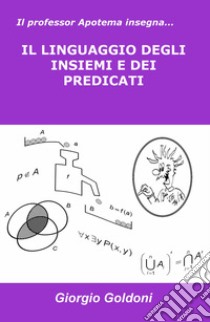 Il professor Apotema insegna... IL LINGUAGGIO DEGLI INSIEMI E DEI PREDICATI libro di Goldoni Giorgio