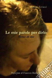 Le mie parole per dirlo. Verso di me libro di Servucci Sabrina