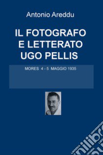 Il fotografo e letterato Ugo Pellis. Mores 4-5 maggio 1935 libro di Areddu Antonio