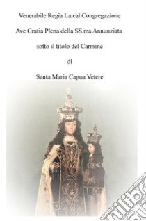 Venerabile Regia Laical Congregazione Ave Gratia Plena della SS.ma Annunziata sotto il titolo del Carmine di Santa Maria Capua Vetere libro di Picazio Giuseppe L.