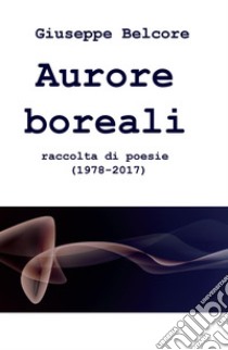 Aurore boreali. Raccolta di poesie (1978-2016) libro di Belcore Giuseppe